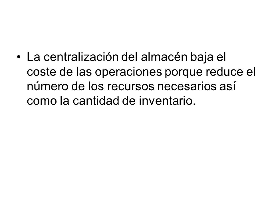 La centralización del almacén baja el coste de las operaciones porque reduce el número de los recursos necesarios así como la cantidad de inventario.