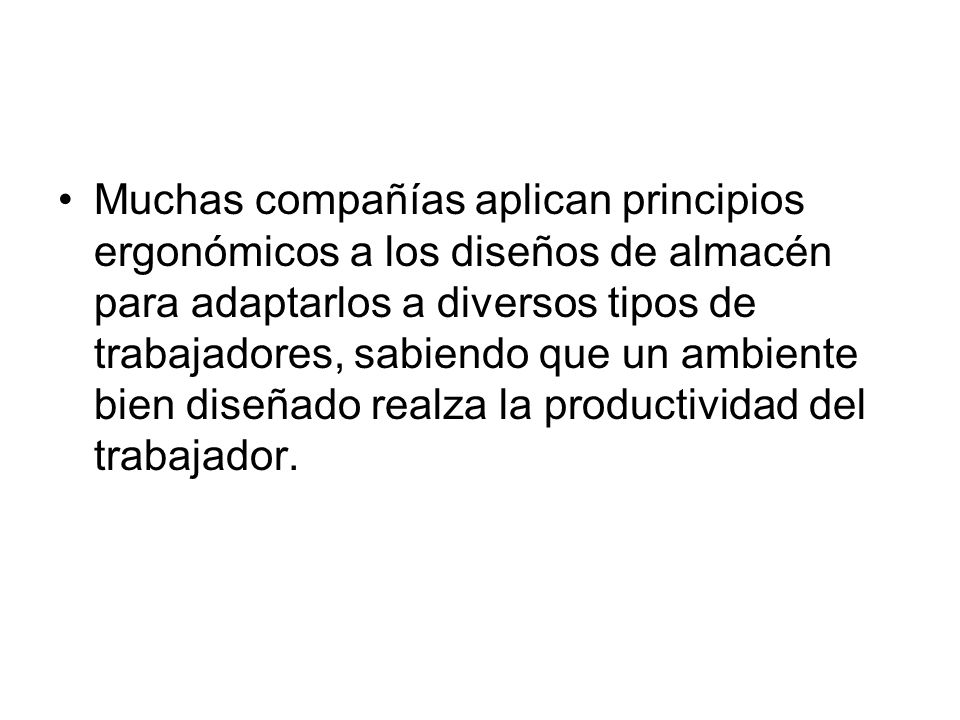 Muchas compañías aplican principios ergonómicos a los diseños de almacén para adaptarlos a diversos tipos de trabajadores, sabiendo que un ambiente bien diseñado realza la productividad del trabajador.
