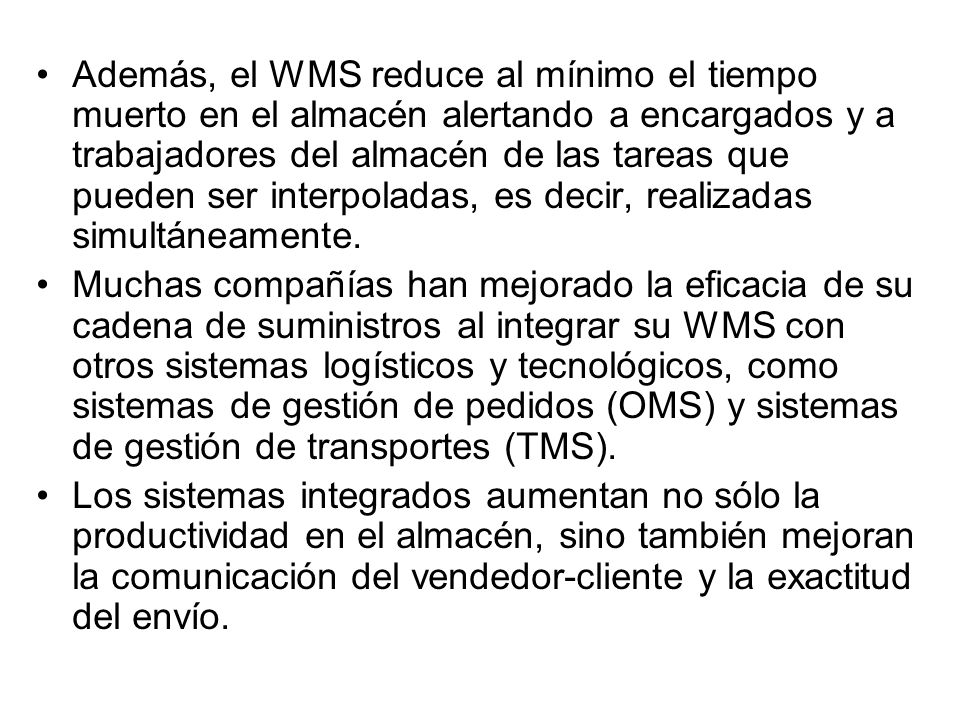 Además, el WMS reduce al mínimo el tiempo muerto en el almacén alertando a encargados y a trabajadores del almacén de las tareas que pueden ser interpoladas, es decir, realizadas simultáneamente.