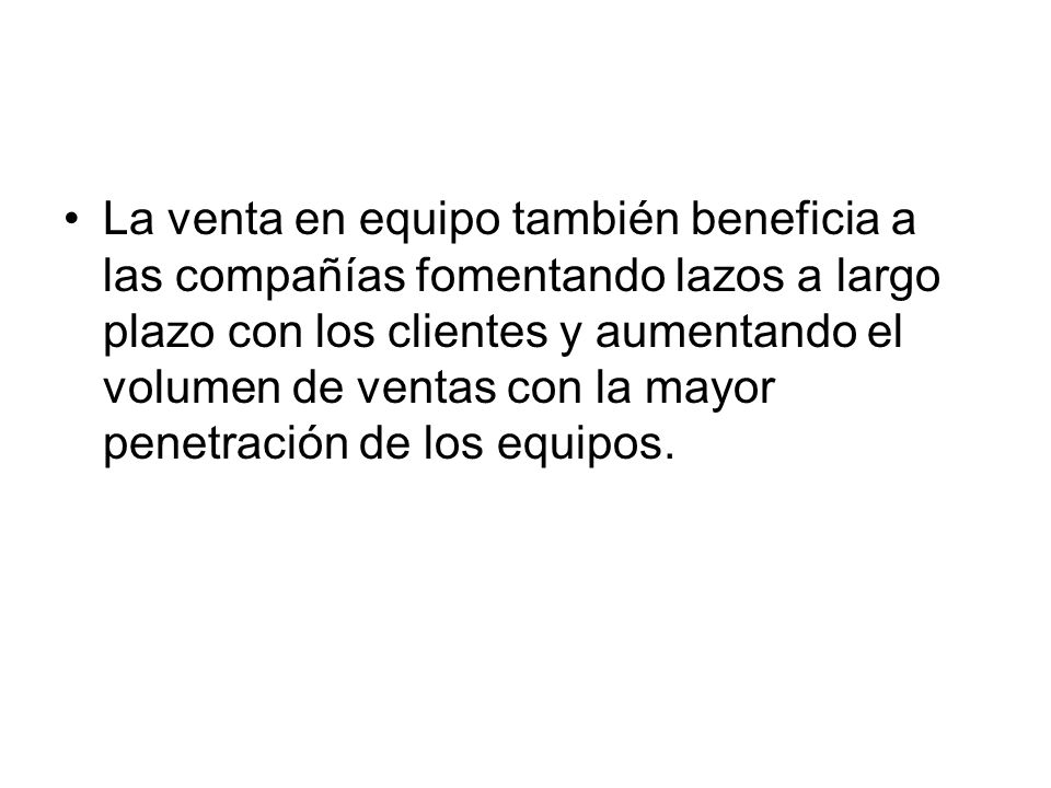 La venta en equipo también beneficia a las compañías fomentando lazos a largo plazo con los clientes y aumentando el volumen de ventas con la mayor penetración de los equipos.