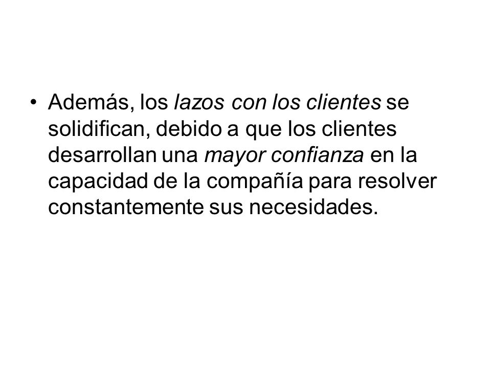 Además, los lazos con los clientes se solidifican, debido a que los clientes desarrollan una mayor confianza en la capacidad de la compañía para resolver constantemente sus necesidades.
