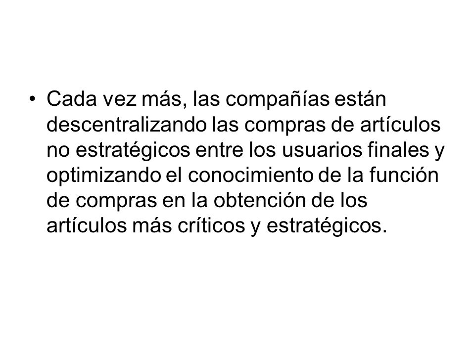 Cada vez más, las compañías están descentralizando las compras de artículos no estratégicos entre los usuarios finales y optimizando el conocimiento de la función de compras en la obtención de los artículos más críticos y estratégicos.