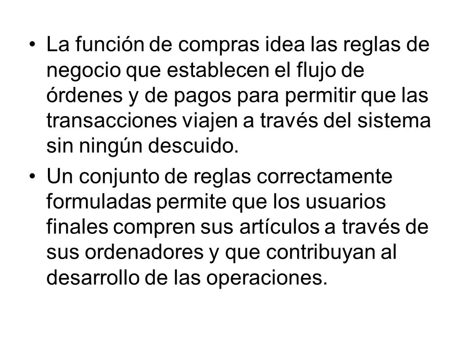 La función de compras idea las reglas de negocio que establecen el flujo de órdenes y de pagos para permitir que las transacciones viajen a través del sistema sin ningún descuido.