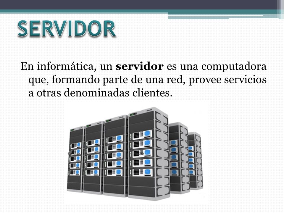 SERVIDOR En informática, un servidor es una computadora que, formando parte de una red, provee servicios a otras denominadas clientes.