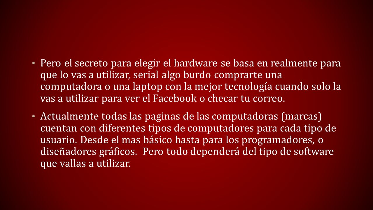 Pero el secreto para elegir el hardware se basa en realmente para que lo vas a utilizar, serial algo burdo comprarte una computadora o una laptop con la mejor tecnología cuando solo la vas a utilizar para ver el Facebook o checar tu correo.