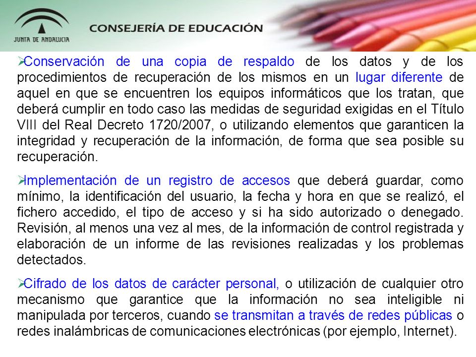 Conservación de una copia de respaldo de los datos y de los procedimientos de recuperación de los mismos en un lugar diferente de aquel en que se encuentren los equipos informáticos que los tratan, que deberá cumplir en todo caso las medidas de seguridad exigidas en el Título VIII del Real Decreto 1720/2007, o utilizando elementos que garanticen la integridad y recuperación de la información, de forma que sea posible su recuperación.