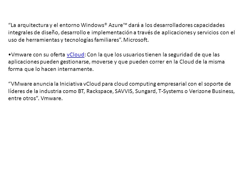 La arquitectura y el entorno Windows® Azure™ dará a los desarrolladores capacidades integrales de diseño, desarrollo e implementación a través de aplicaciones y servicios con el uso de herramientas y tecnologías familiares . Microsoft.