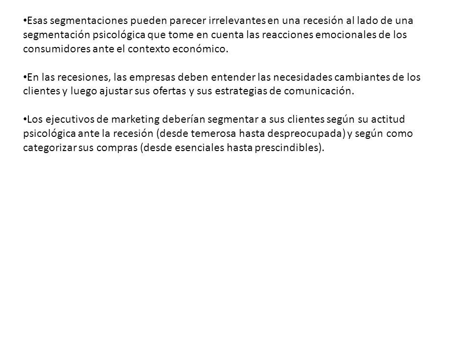 Esas segmentaciones pueden parecer irrelevantes en una recesión al lado de una segmentación psicológica que tome en cuenta las reacciones emocionales de los consumidores ante el contexto económico.