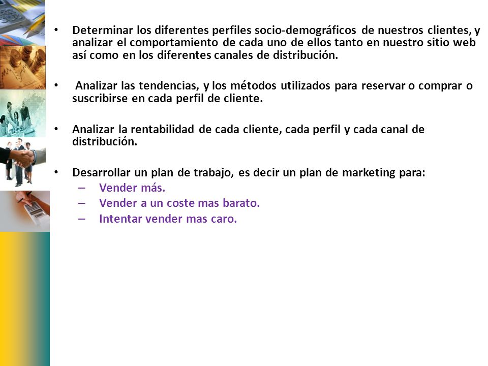 Determinar los diferentes perfiles socio-demográficos de nuestros clientes, y analizar el comportamiento de cada uno de ellos tanto en nuestro sitio web así como en los diferentes canales de distribución.
