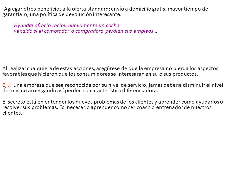 Agregar otros beneficios a la oferta standard; envío a domicilio gratis, mayor tiempo de garantía o, una política de devolución interesante.