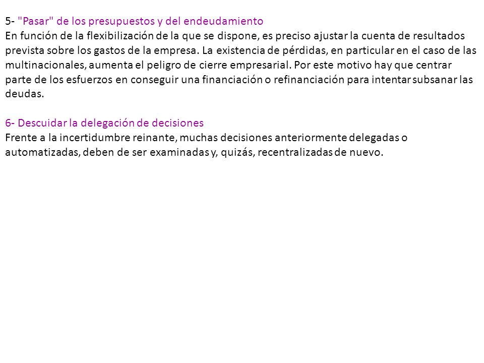 5- Pasar de los presupuestos y del endeudamiento En función de la flexibilización de la que se dispone, es preciso ajustar la cuenta de resultados prevista sobre los gastos de la empresa. La existencia de pérdidas, en particular en el caso de las multinacionales, aumenta el peligro de cierre empresarial. Por este motivo hay que centrar parte de los esfuerzos en conseguir una financiación o refinanciación para intentar subsanar las deudas.
