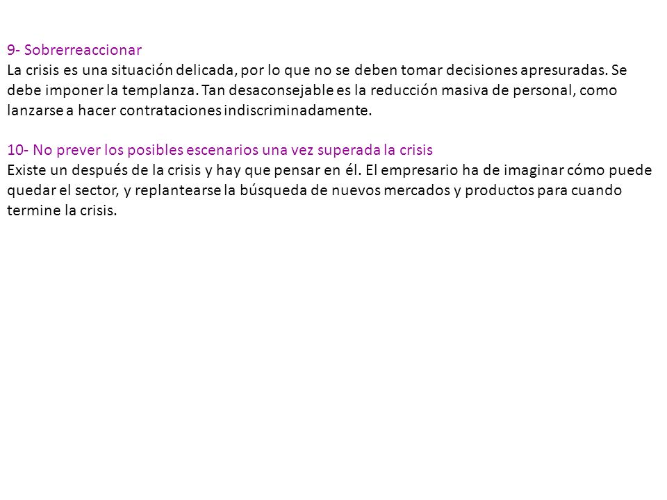 9- Sobrerreaccionar La crisis es una situación delicada, por lo que no se deben tomar decisiones apresuradas. Se debe imponer la templanza. Tan desaconsejable es la reducción masiva de personal, como lanzarse a hacer contrataciones indiscriminadamente.