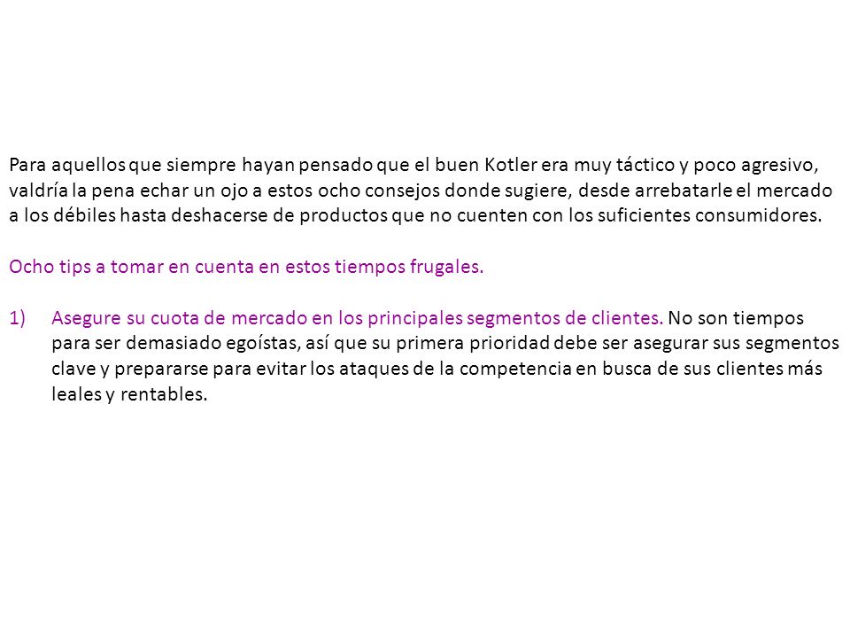 Para aquellos que siempre hayan pensado que el buen Kotler era muy táctico y poco agresivo, valdría la pena echar un ojo a estos ocho consejos donde sugiere, desde arrebatarle el mercado a los débiles hasta deshacerse de productos que no cuenten con los suficientes consumidores.