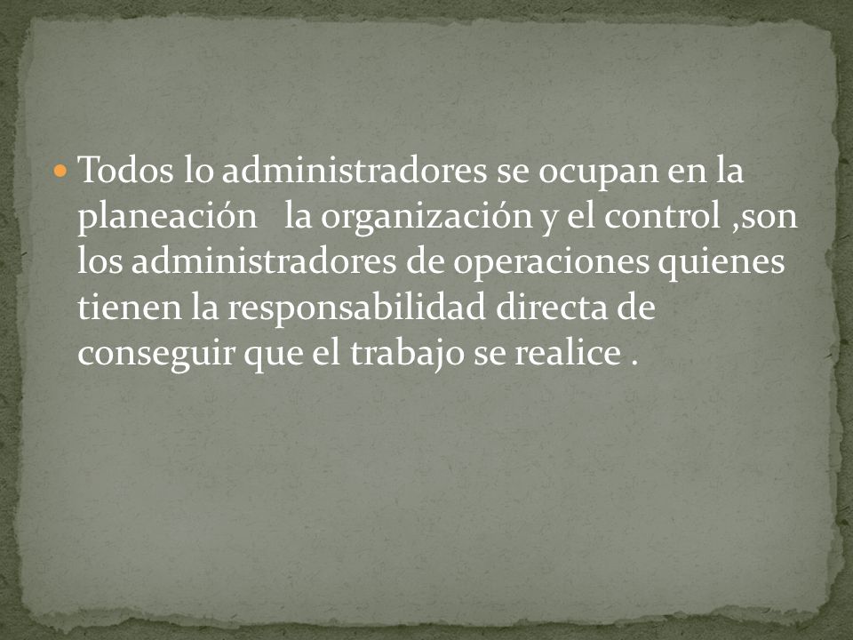 Todos lo administradores se ocupan en la planeación la organización y el control ,son los administradores de operaciones quienes tienen la responsabilidad directa de conseguir que el trabajo se realice .