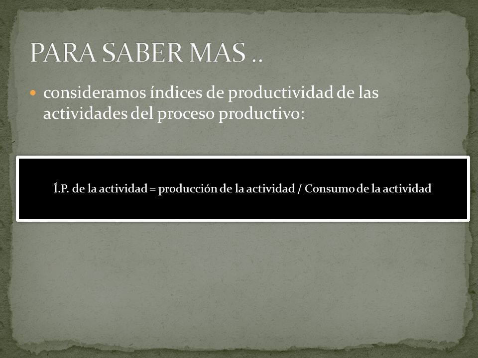 PARA SABER MAS .. consideramos índices de productividad de las actividades del proceso productivo: