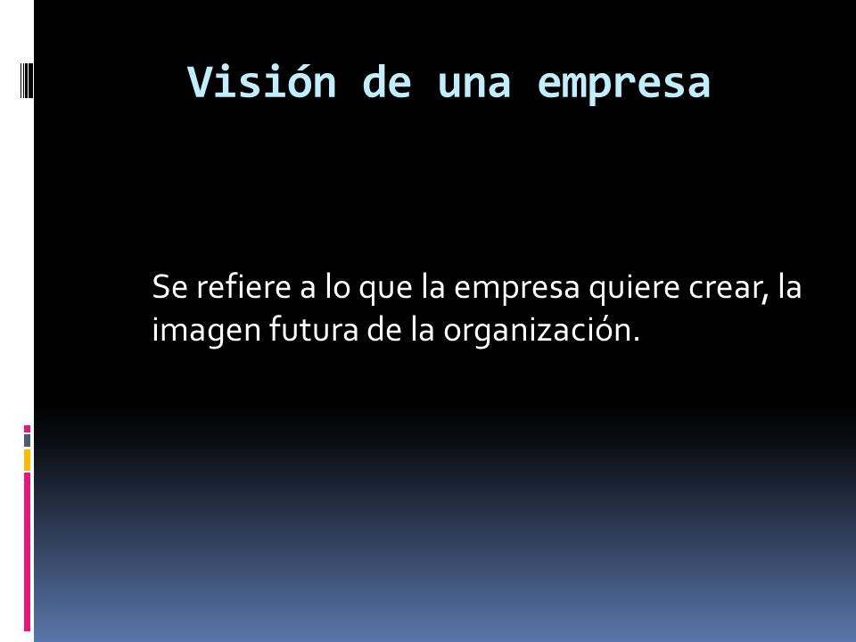 Visión de una empresa Se refiere a lo que la empresa quiere crear, la imagen futura de la organización.