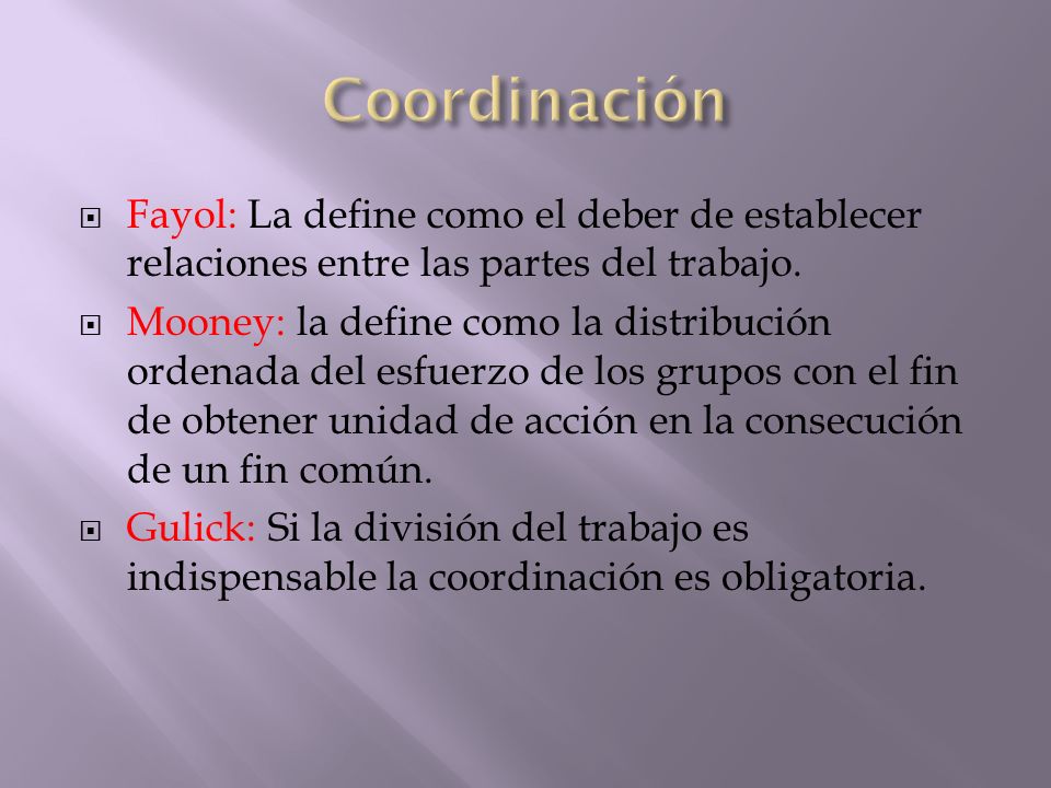 Coordinación Fayol: La define como el deber de establecer relaciones entre las partes del trabajo.