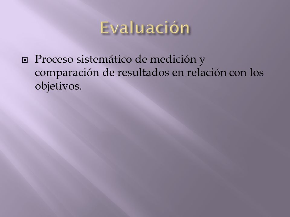 Evaluación Proceso sistemático de medición y comparación de resultados en relación con los objetivos.