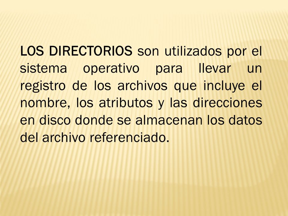 LOS DIRECTORIOS son utilizados por el sistema operativo para llevar un registro de los archivos que incluye el nombre, los atributos y las direcciones en disco donde se almacenan los datos del archivo referenciado.