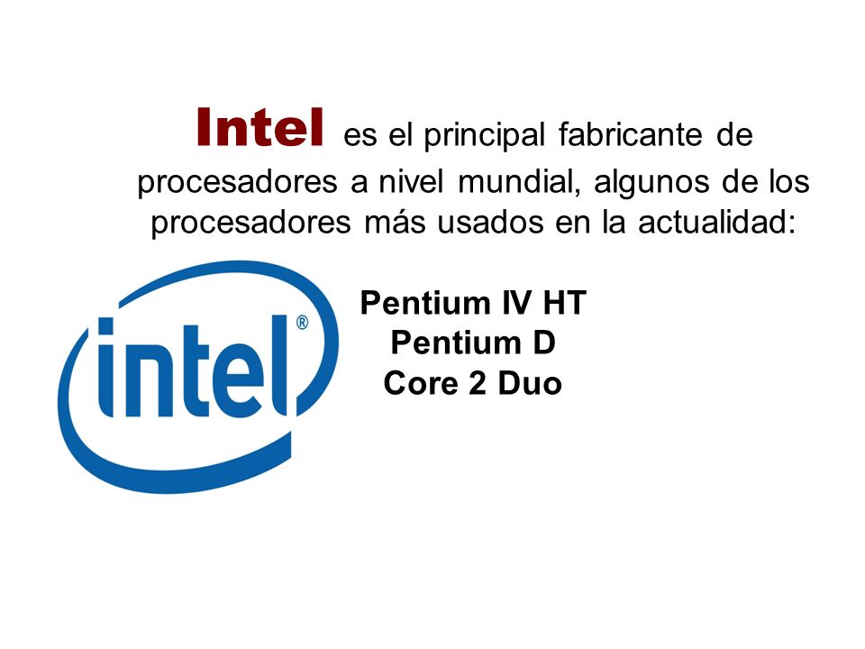 Intel es el principal fabricante de procesadores a nivel mundial, algunos de los procesadores más usados en la actualidad: Pentium IV HT Pentium D Core 2 Duo