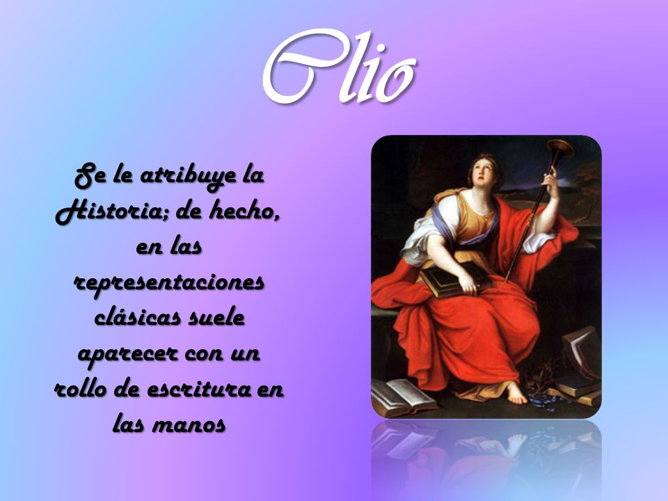 Clio Se le atribuye la Historia; de hecho, en las representaciones clásicas suele aparecer con un rollo de escritura en las manos.