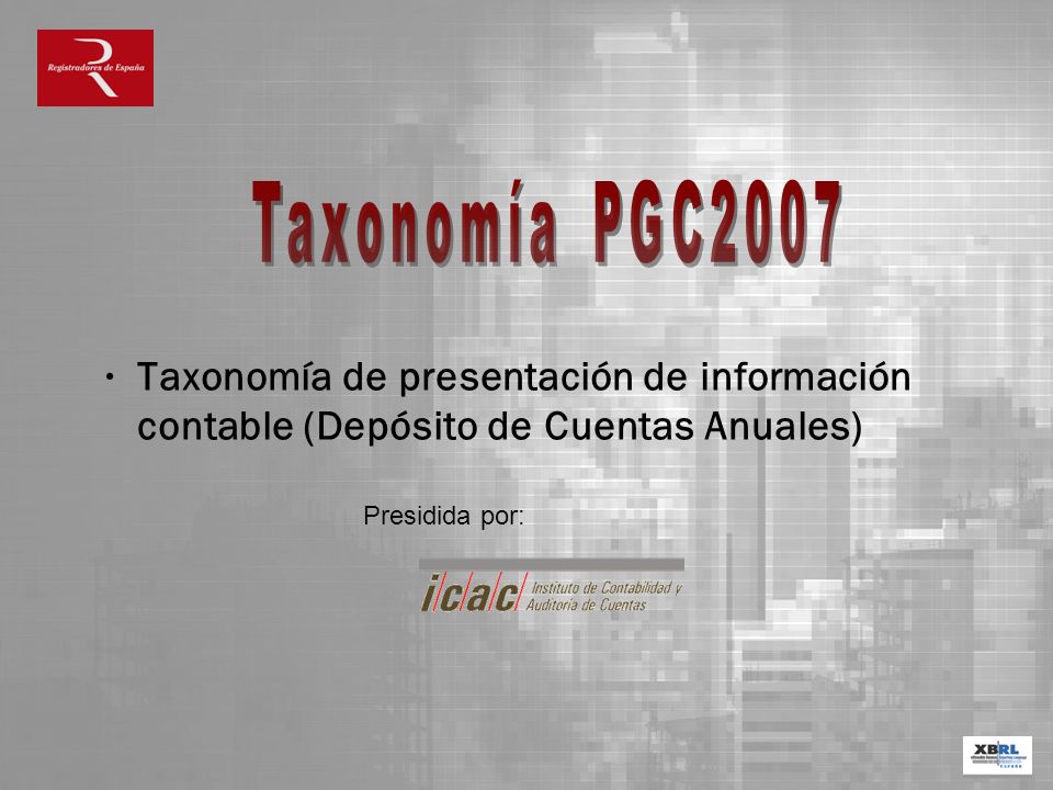 Taxonomía PGC2007 Taxonomía de presentación de información contable (Depósito de Cuentas Anuales) Presidida por: