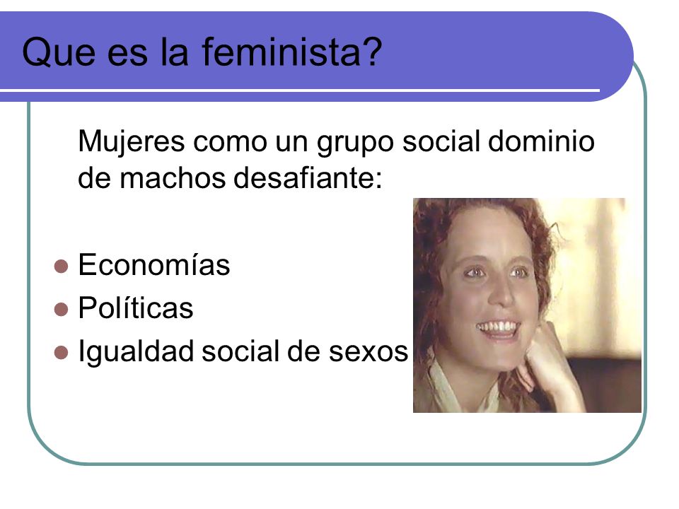 Que es la feminista Mujeres como un grupo social dominio de machos desafiante: Economías. Políticas.