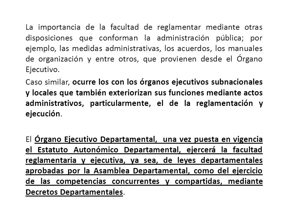 La importancia de la facultad de reglamentar mediante otras disposiciones que conforman la administración pública; por ejemplo, las medidas administrativas, los acuerdos, los manuales de organización y entre otros, que provienen desde el Órgano Ejecutivo.