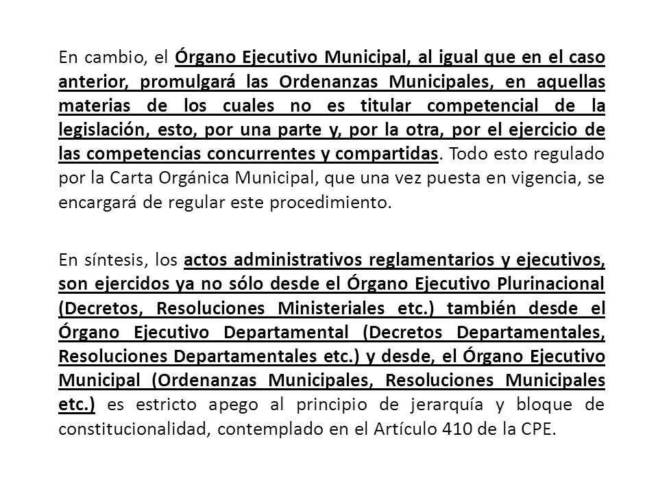 En cambio, el Órgano Ejecutivo Municipal, al igual que en el caso anterior, promulgará las Ordenanzas Municipales, en aquellas materias de los cuales no es titular competencial de la legislación, esto, por una parte y, por la otra, por el ejercicio de las competencias concurrentes y compartidas. Todo esto regulado por la Carta Orgánica Municipal, que una vez puesta en vigencia, se encargará de regular este procedimiento.