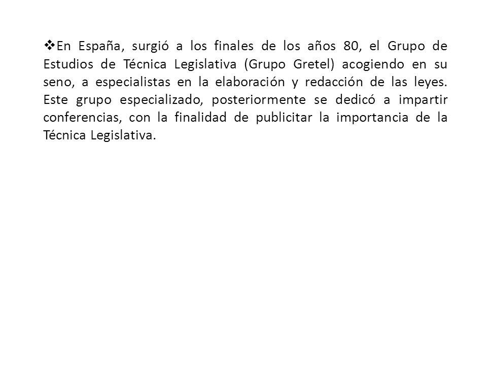 En España, surgió a los finales de los años 80, el Grupo de Estudios de Técnica Legislativa (Grupo Gretel) acogiendo en su seno, a especialistas en la elaboración y redacción de las leyes.