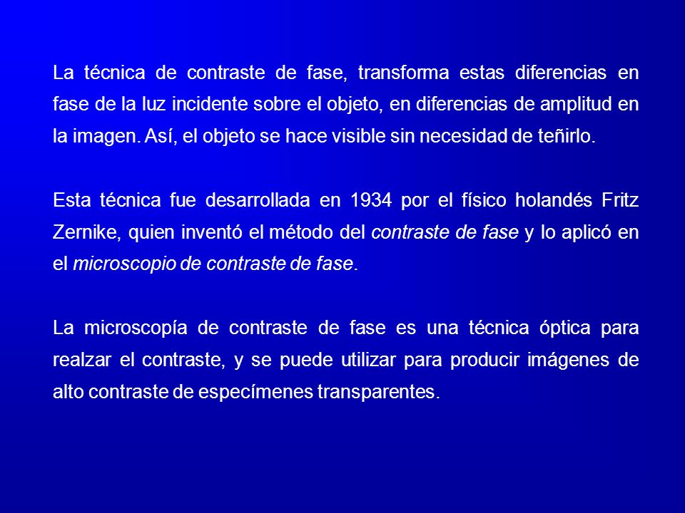 La técnica de contraste de fase, transforma estas diferencias en fase de la luz incidente sobre el objeto, en diferencias de amplitud en la imagen. Así, el objeto se hace visible sin necesidad de teñirlo.