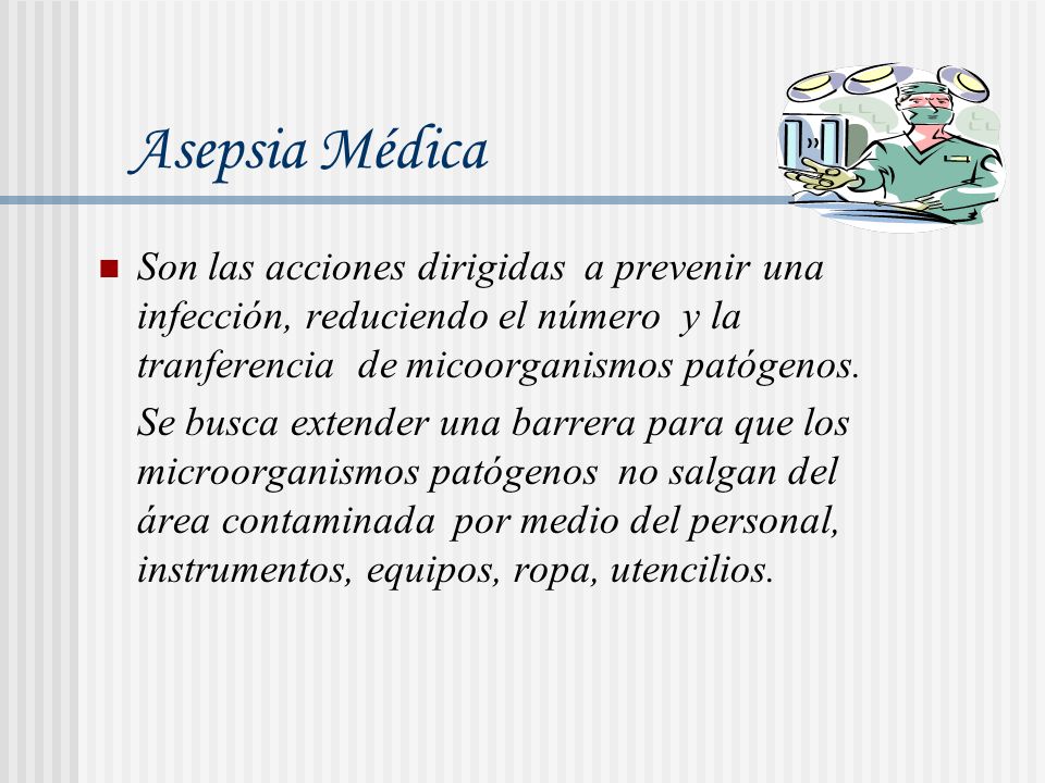 Asepsia Médica Son las acciones dirigidas a prevenir una infección, reduciendo el número y la tranferencia de micoorganismos patógenos.
