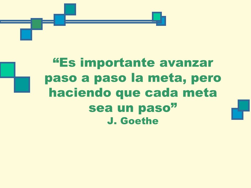 Es importante avanzar paso a paso la meta, pero haciendo que cada meta sea un paso J. Goethe