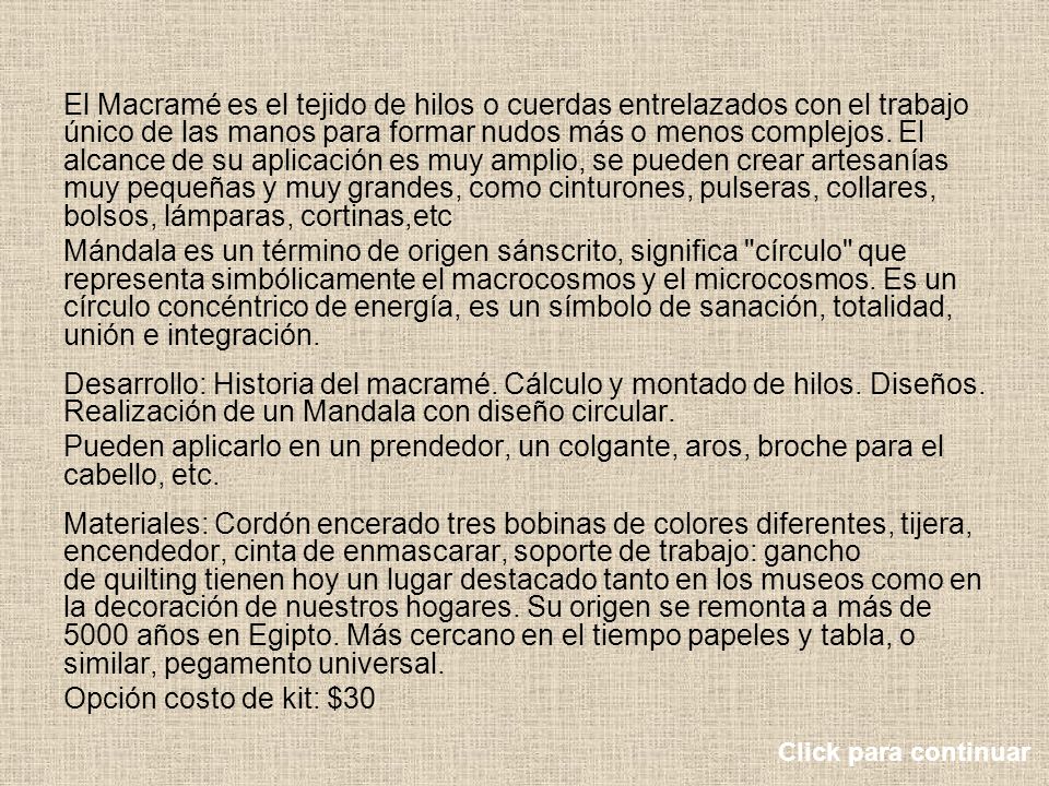 El Macramé es el tejido de hilos o cuerdas entrelazados con el trabajo único de las manos para formar nudos más o menos complejos. El alcance de su aplicación es muy amplio, se pueden crear artesanías muy pequeñas y muy grandes, como cinturones, pulseras, collares, bolsos, lámparas, cortinas,etc