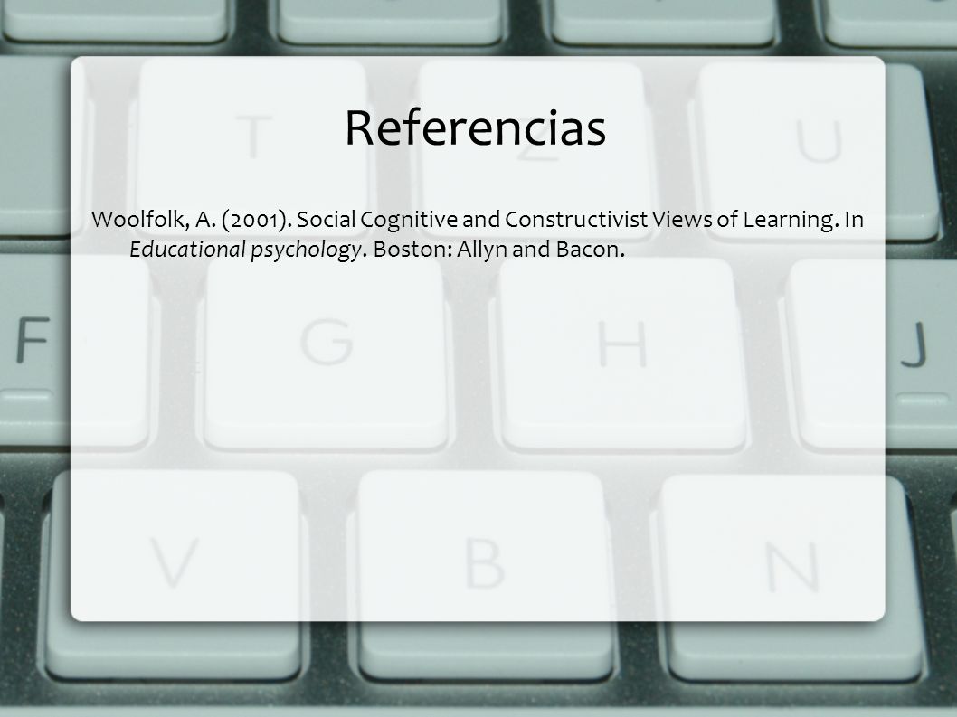 Referencias Woolfolk, A. (2001). Social Cognitive and Constructivist Views of Learning.