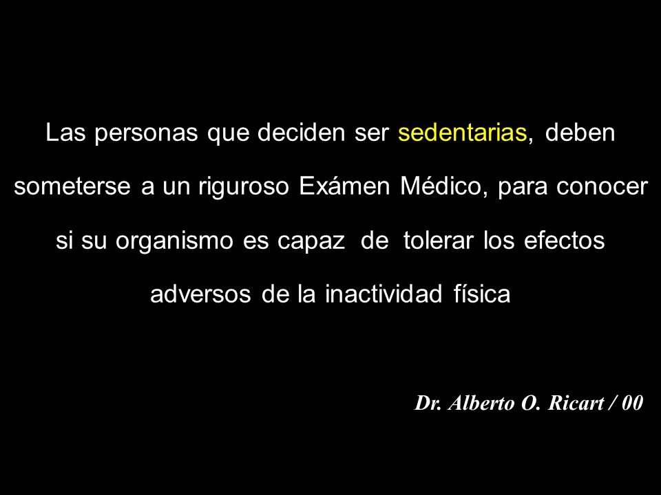 Las personas que deciden ser sedentarias, deben someterse a un riguroso Exámen Médico, para conocer si su organismo es capaz de tolerar los efectos adversos de la inactividad física