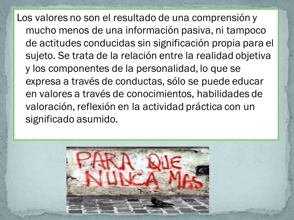 Los valores no son el resultado de una comprensión y mucho menos de una información pasiva, ni tampoco de actitudes conducidas sin significación propia para el sujeto.