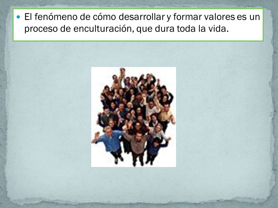El fenómeno de cómo desarrollar y formar valores es un proceso de enculturación, que dura toda la vida.