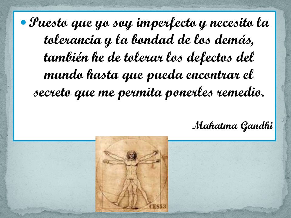 Puesto que yo soy imperfecto y necesito la tolerancia y la bondad de los demás, también he de tolerar los defectos del mundo hasta que pueda encontrar el secreto que me permita ponerles remedio.