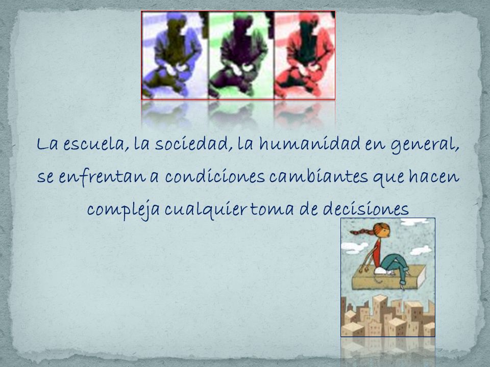 La escuela, la sociedad, la humanidad en general, se enfrentan a condiciones cambiantes que hacen compleja cualquier toma de decisiones