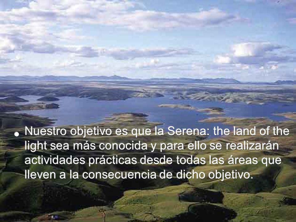 Nuestro objetivo es que la Serena: the land of the light sea más conocida y para ello se realizarán actividades prácticas desde todas las áreas que lleven a la consecuencia de dicho objetivo.