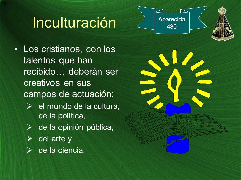 Inculturación Aparecida Los cristianos, con los talentos que han recibido… deberán ser creativos en sus campos de actuación: