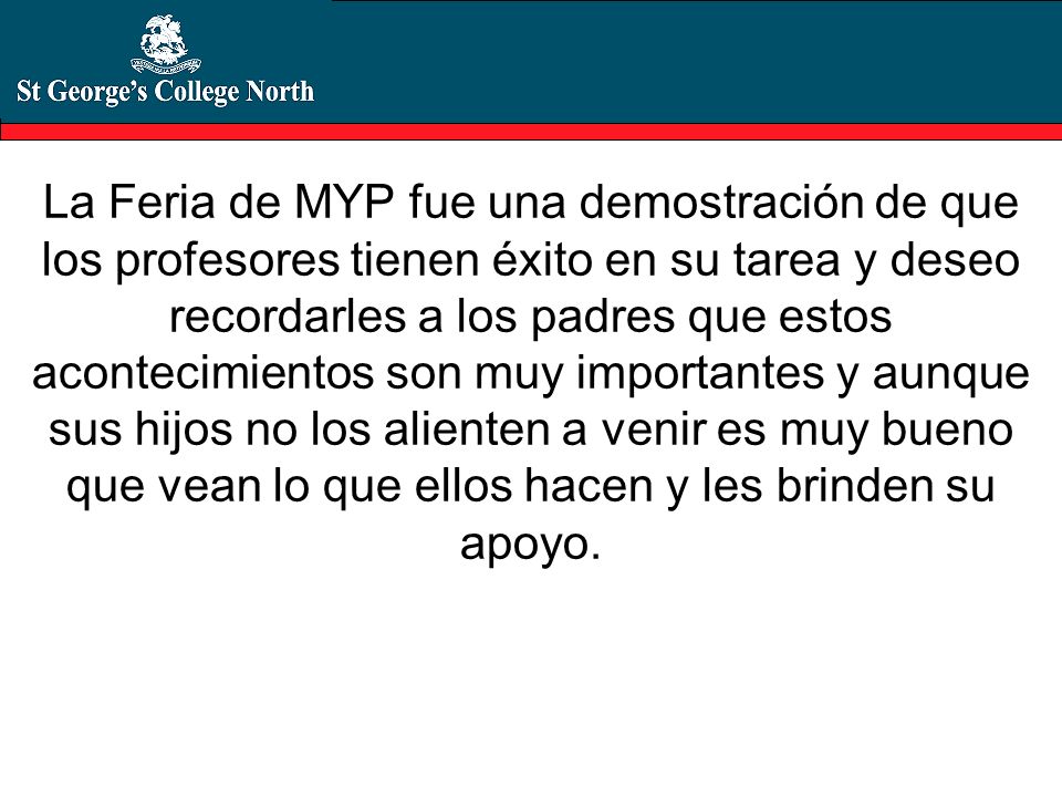 La Feria de MYP fue una demostración de que los profesores tienen éxito en su tarea y deseo recordarles a los padres que estos acontecimientos son muy importantes y aunque sus hijos no los alienten a venir es muy bueno que vean lo que ellos hacen y les brinden su apoyo.
