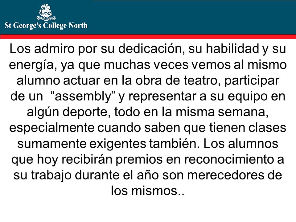 Los admiro por su dedicación, su habilidad y su energía, ya que muchas veces vemos al mismo alumno actuar en la obra de teatro, participar de un assembly y representar a su equipo en algún deporte, todo en la misma semana, especialmente cuando saben que tienen clases sumamente exigentes también.