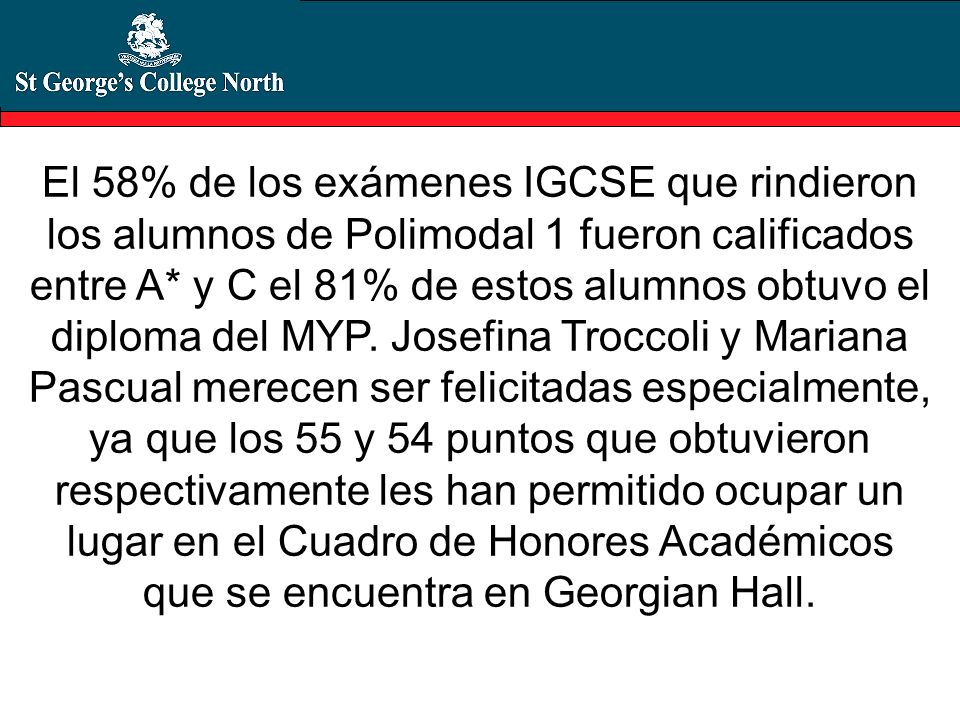 El 58% de los exámenes IGCSE que rindieron los alumnos de Polimodal 1 fueron calificados entre A* y C el 81% de estos alumnos obtuvo el diploma del MYP.