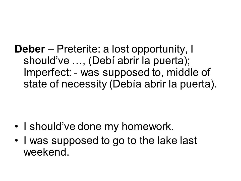 Deber – Preterite: a lost opportunity, I should’ve …, (Debí abrir la puerta); Imperfect: - was supposed to, middle of state of necessity (Debía abrir la puerta).