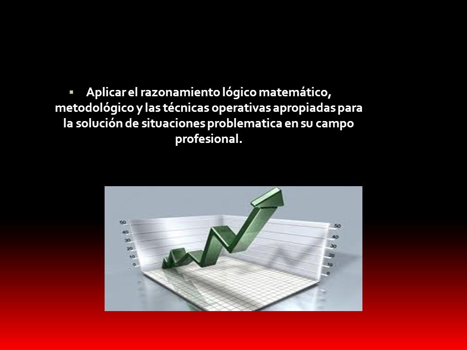 Aplicar el razonamiento lógico matemático, metodológico y las técnicas operativas apropiadas para la solución de situaciones problematica en su campo profesional.