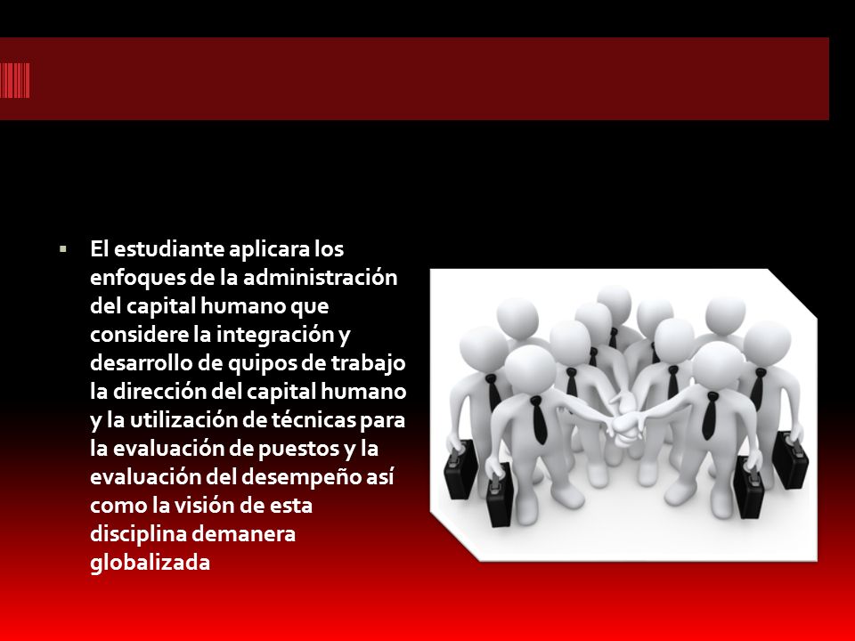 El estudiante aplicara los enfoques de la administración del capital humano que considere la integración y desarrollo de quipos de trabajo la dirección del capital humano y la utilización de técnicas para la evaluación de puestos y la evaluación del desempeño así como la visión de esta disciplina demanera globalizada