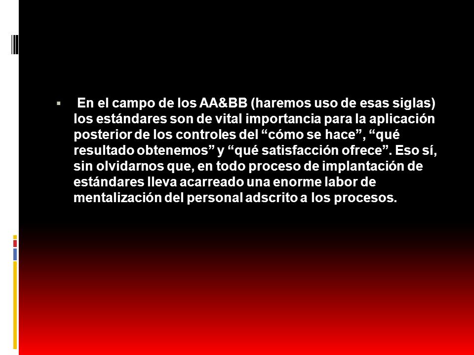 En el campo de los AA&BB (haremos uso de esas siglas) los estándares son de vital importancia para la aplicación posterior de los controles del cómo se hace , qué resultado obtenemos y qué satisfacción ofrece .