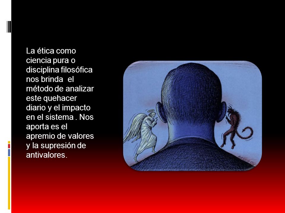 La ética como ciencia pura o disciplina filosófica nos brinda el método de analizar este quehacer diario y el impacto en el sistema .